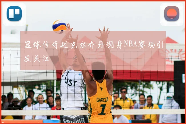篮球传奇迈克尔乔丹现身NBA赛场引发关注