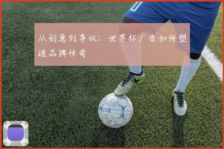从创意到争议:世界杯广告如何塑造品牌传奇