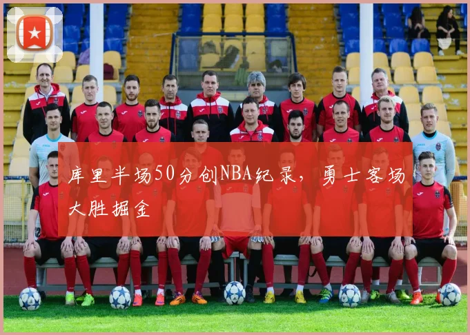库里半场50分创NBA纪录,勇士客场大胜掘金