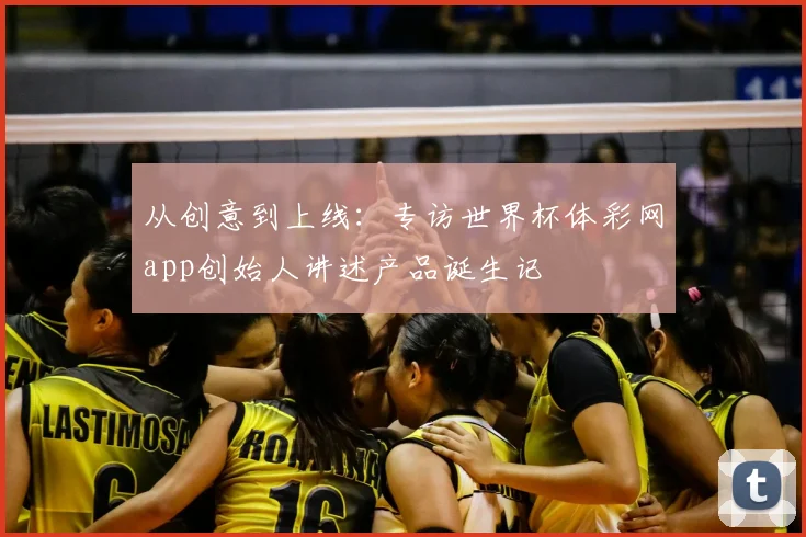 从创意到上线:专访世界杯体彩网app创始人讲述产品诞生记