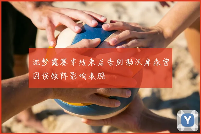 沈梦露赛季结束后告别勒沃库森曾因伤缺阵影响表现