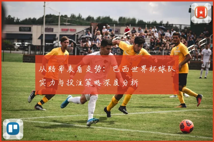 从赔率表看走势:巴西世界杯球队实力与投注策略深度分析