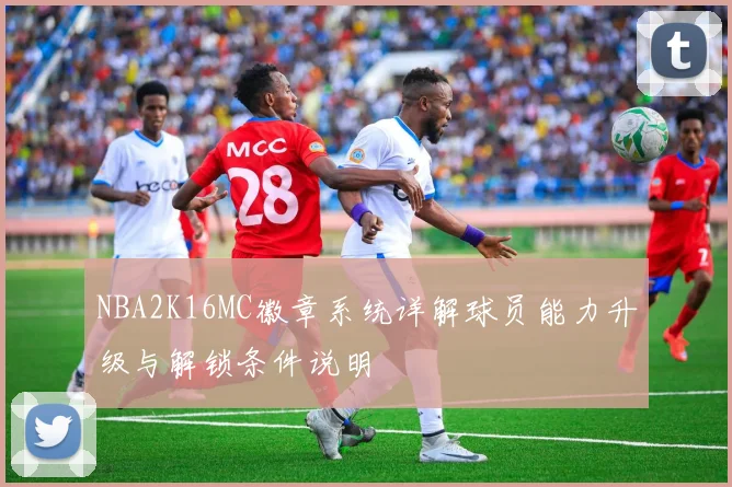 NBA2K16MC徽章系统详解球员能力升级与解锁条件说明