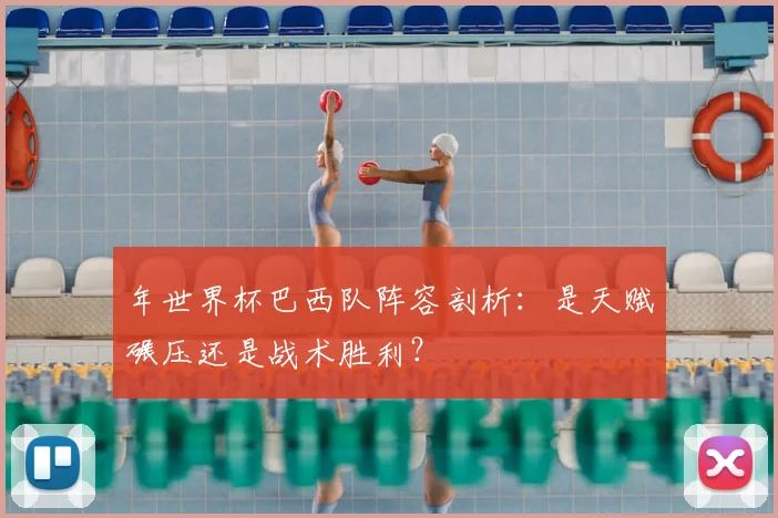 年世界杯巴西队阵容剖析:是天赋碾压还是战术胜利?