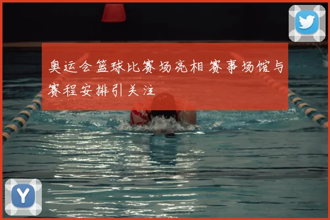奥运会篮球比赛场亮相 赛事场馆与赛程安排引关注