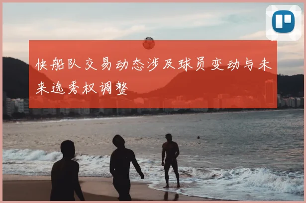 快船队交易动态涉及球员变动与未来选秀权调整