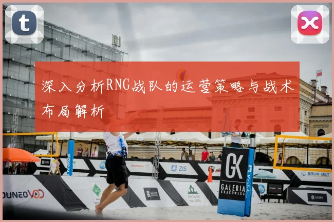 深入分析RNG战队的运营策略与战术布局解析
