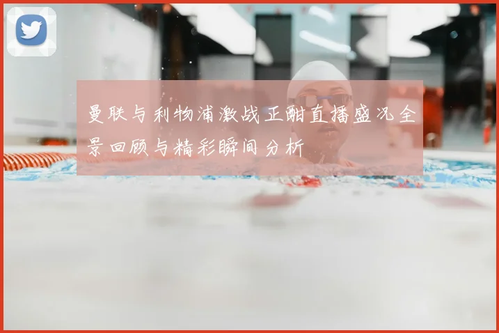 曼联与利物浦激战正酣直播盛况全景回顾与精彩瞬间分析