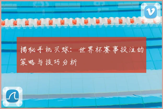 揭秘手机买球:世界杯赛事投注的策略与技巧分析