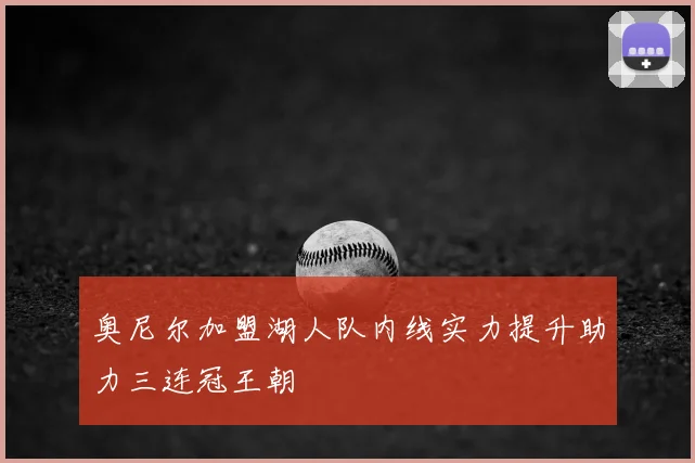 奥尼尔加盟湖人队内线实力提升助力三连冠王朝
