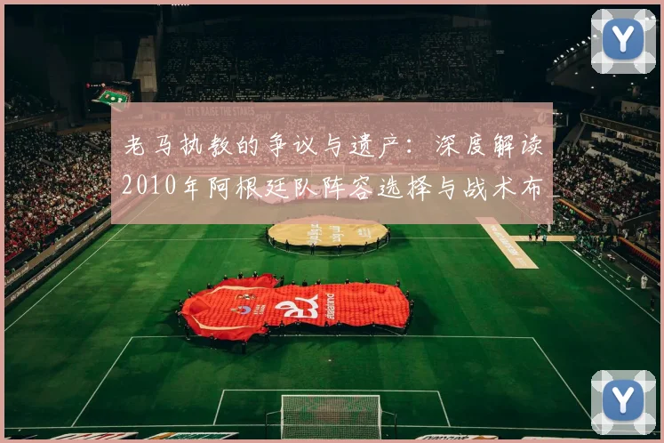 老马执教的争议与遗产:深度解读2010年阿根廷队阵容选择与战术布局