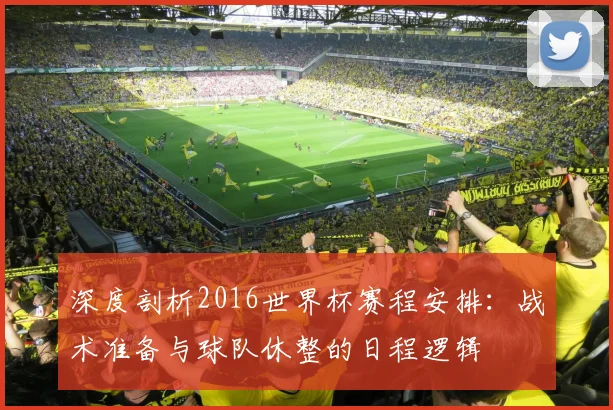 深度剖析2016世界杯赛程安排：战术准备与球队休整的日程逻辑
