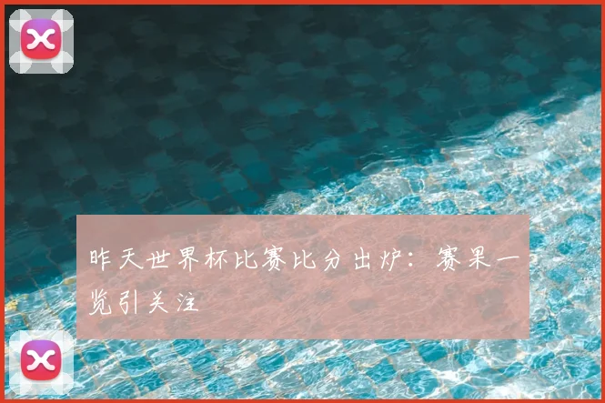 昨天世界杯比赛比分出炉:赛果一览引关注