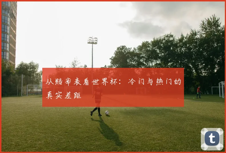 从赔率表看世界杯:冷门与热门的真实差距