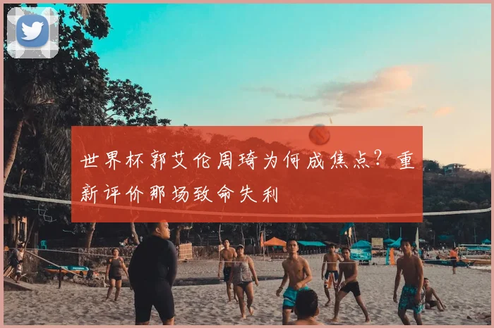 世界杯郭艾伦周琦为何成焦点?重新评价那场致命失利