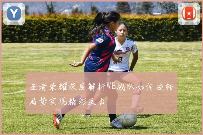 王者荣耀深度解析WE战队如何逆转局势实现精彩反击