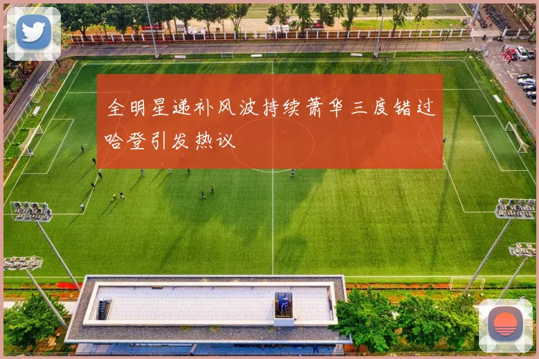 全明星递补风波持续萧华三度错过哈登引发热议