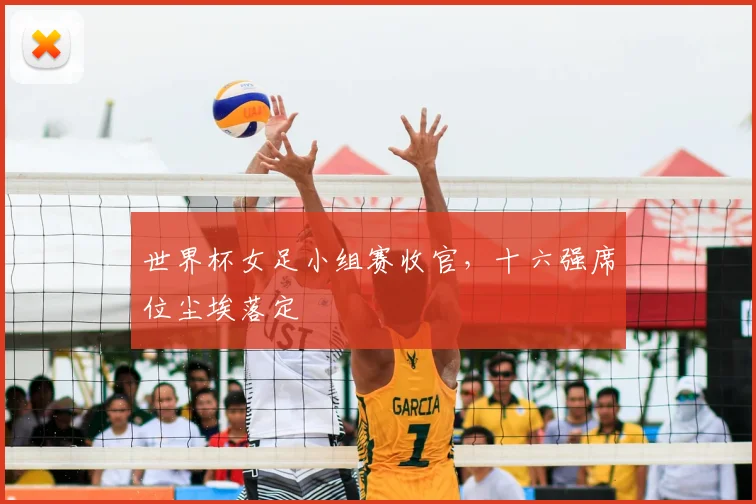 世界杯女足小组赛收官,十六强席位尘埃落定