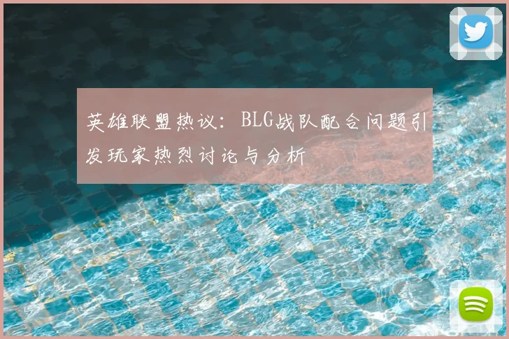 英雄联盟热议：BLG战队配合问题引发玩家热烈讨论与分析