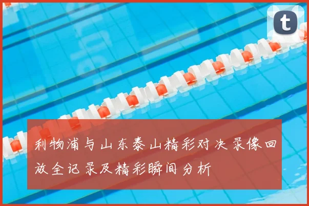 利物浦与山东泰山精彩对决录像回放全记录及精彩瞬间分析