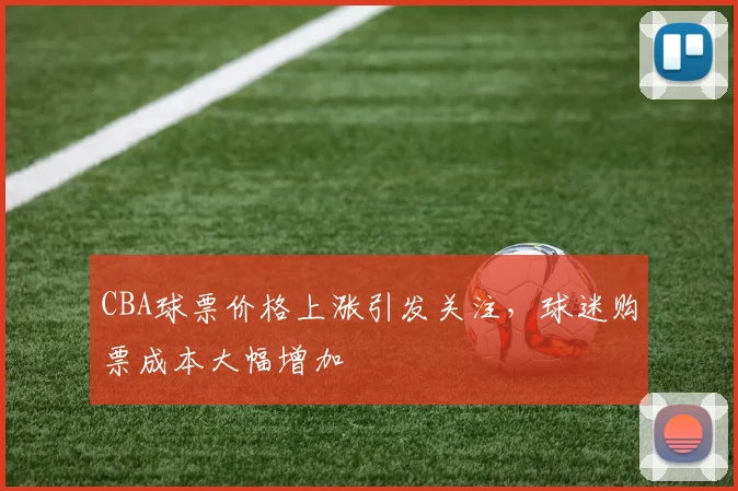 CBA球票价格上涨引发关注,球迷购票成本大幅增加