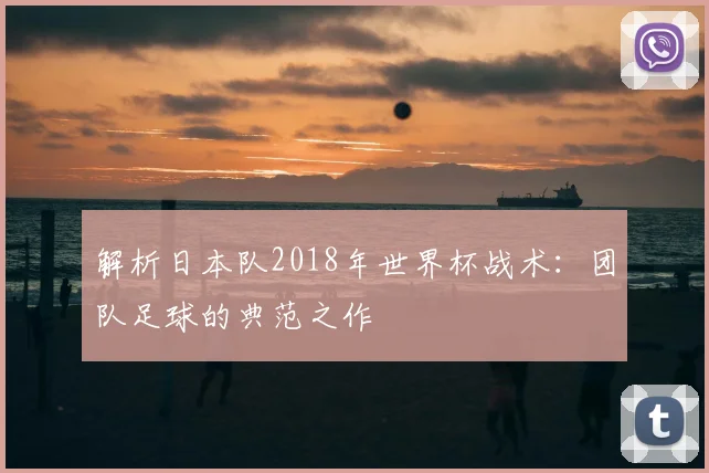 解析日本队2018年世界杯战术:团队足球的典范之作