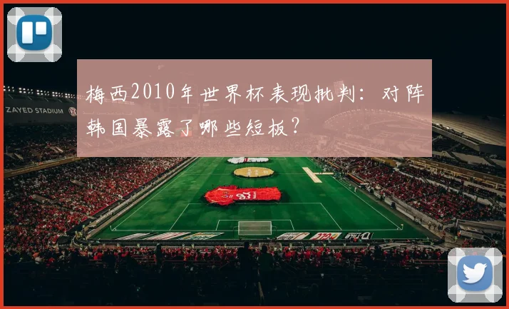 梅西2010年世界杯表现批判:对阵韩国暴露了哪些短板?