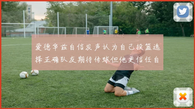 爱德华兹自信发声认为自己投篮选择正确队友期待传球但他更信任自己
