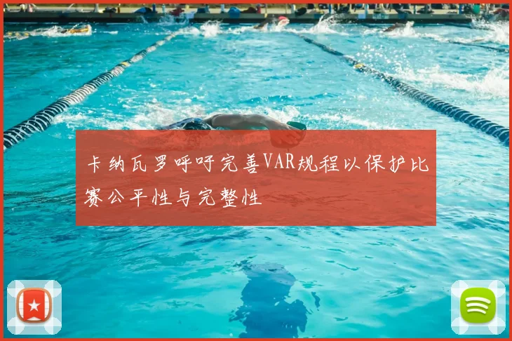 卡纳瓦罗呼吁完善VAR规程以保护比赛公平性与完整性