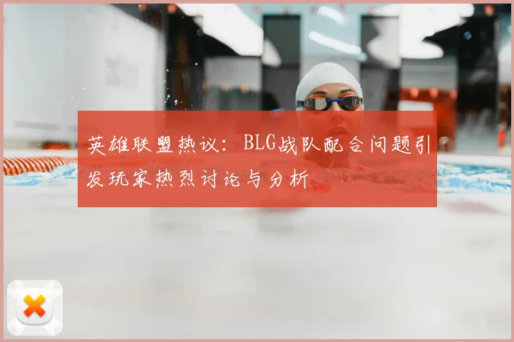 英雄联盟热议:BLG战队配合问题引发玩家热烈讨论与分析