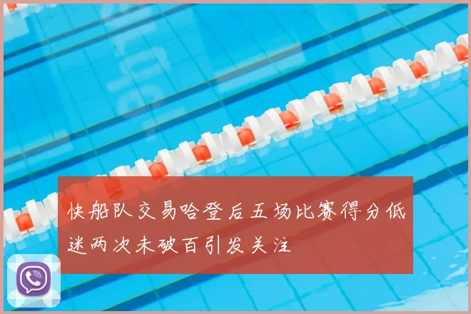快船队交易哈登后五场比赛得分低迷两次未破百引发关注