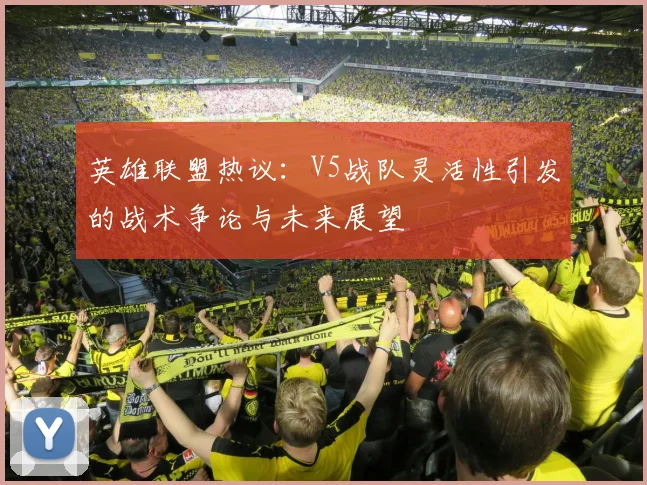 英雄联盟热议:V5战队灵活性引发的战术争论与未来展望