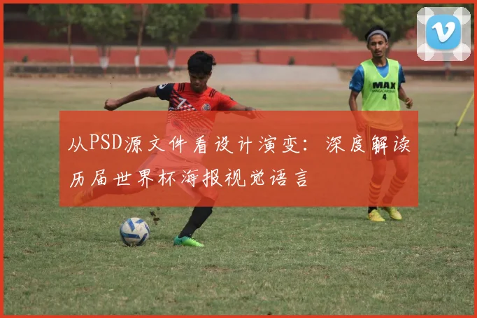从PSD源文件看设计演变：深度解读历届世界杯海报视觉语言