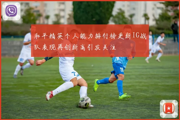 和平精英个人能力排行榜更新IG战队表现再创新高引发关注