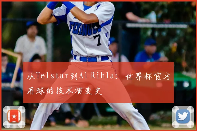 从Telstar到Al Rihla:世界杯官方用球的技术演变史