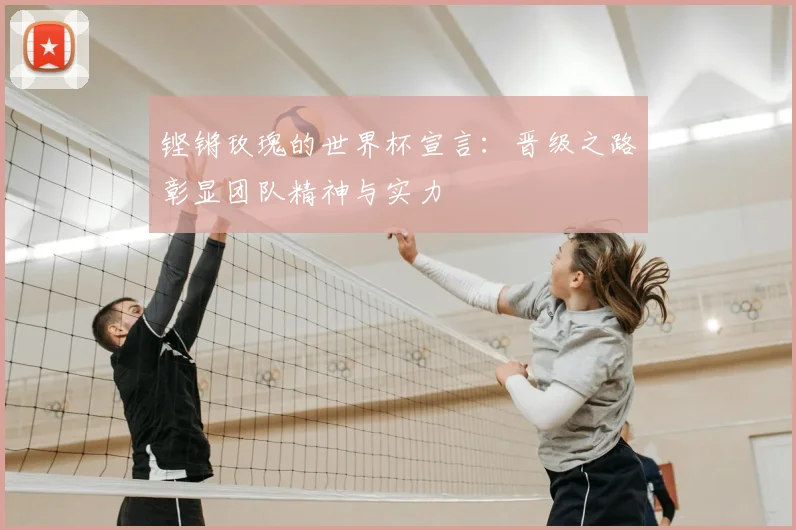 铿锵玫瑰的世界杯宣言：晋级之路彰显团队精神与实力