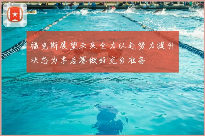 福克斯展望未来全力以赴努力提升状态为季后赛做好充分准备