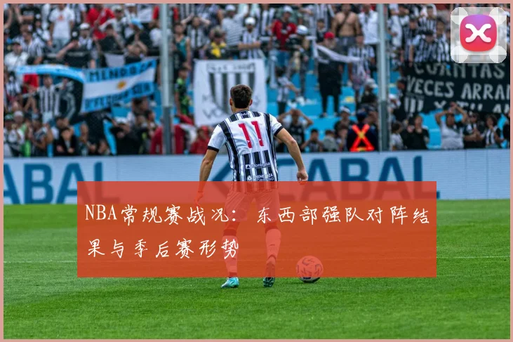 NBA常规赛战况:东西部强队对阵结果与季后赛形势