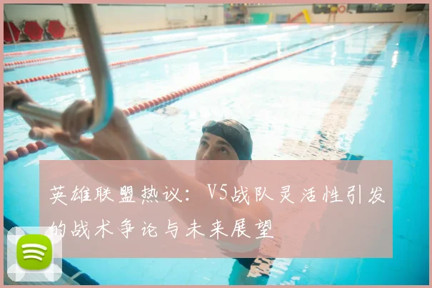 英雄联盟热议：V5战队灵活性引发的战术争论与未来展望