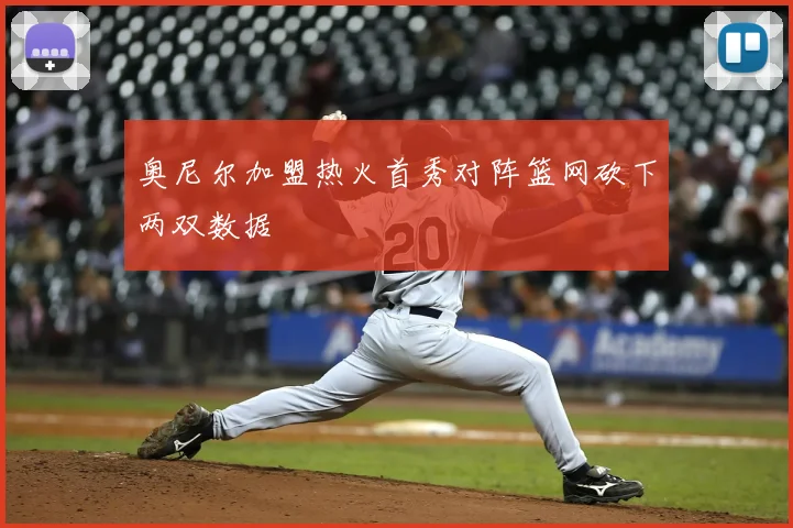 奥尼尔加盟热火首秀对阵篮网砍下两双数据