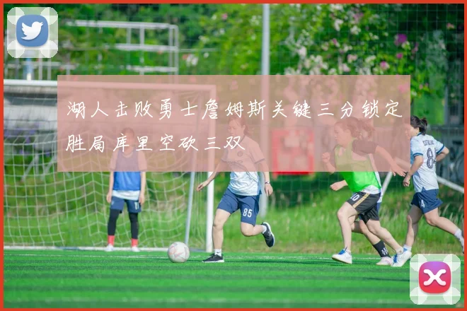 湖人击败勇士詹姆斯关键三分锁定胜局库里空砍三双