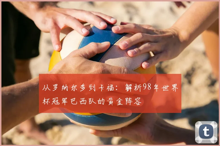 从罗纳尔多到卡福:解析98年世界杯冠军巴西队的黄金阵容