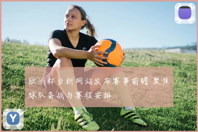 欧洲杯分析网站发布赛事前瞻 聚焦球队备战与赛程安排
