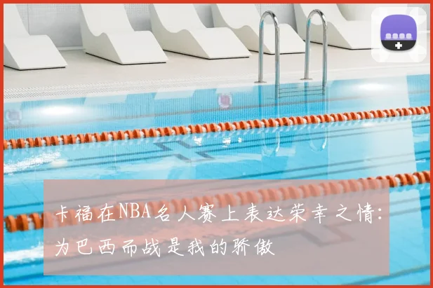 卡福在NBA名人赛上表达荣幸之情：为巴西而战是我的骄傲