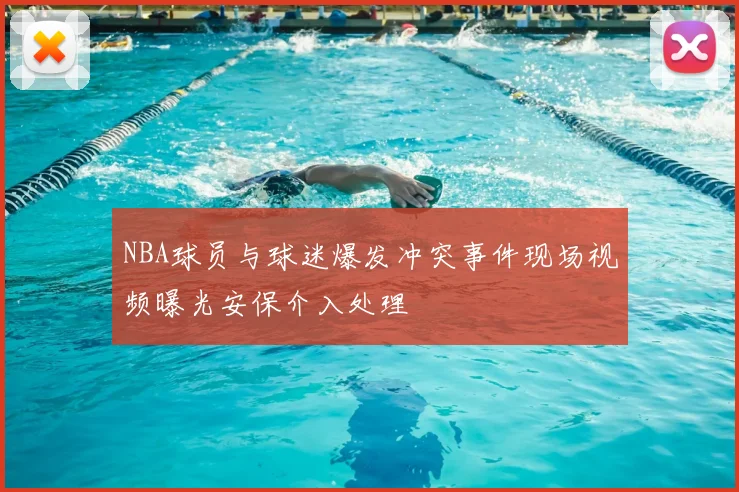 NBA球员与球迷爆发冲突事件现场视频曝光安保介入处理