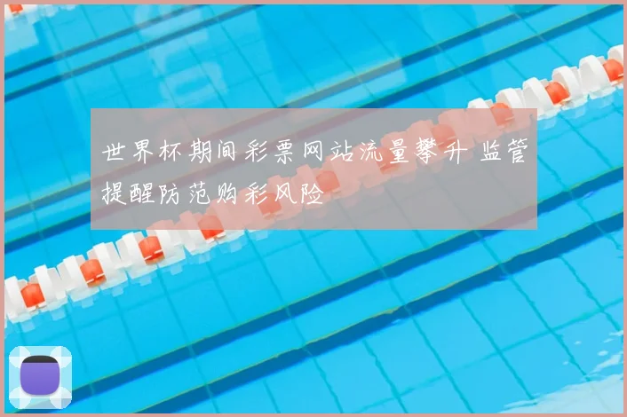 世界杯期间彩票网站流量攀升 监管提醒防范购彩风险