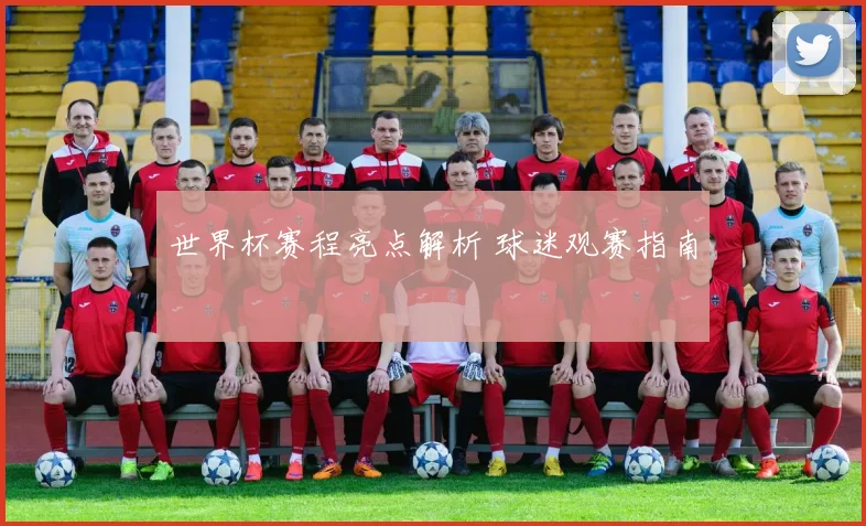 世界杯赛程亮点解析 球迷观赛指南