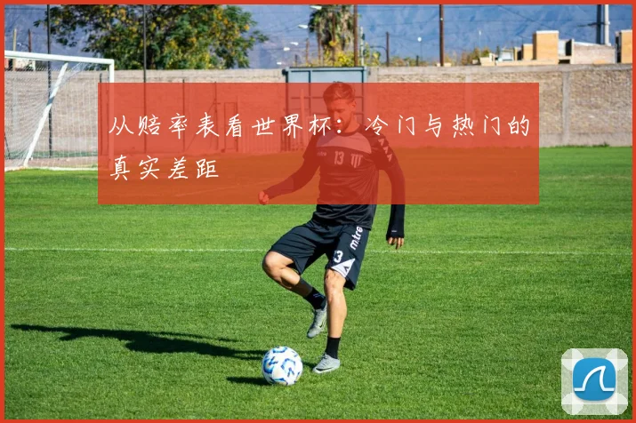 从赔率表看世界杯:冷门与热门的真实差距