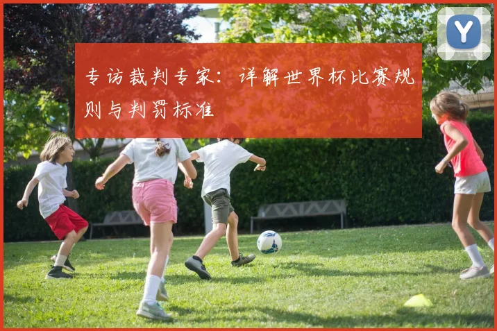 专访裁判专家:详解世界杯比赛规则与判罚标准
