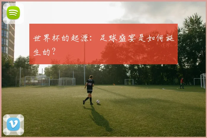 世界杯的起源:足球盛宴是如何诞生的?